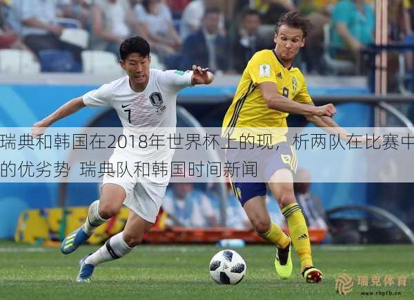 瑞典和韩国在2018年世界杯上的现，析两队在比赛中的优劣势  瑞典队和韩国时间新闻