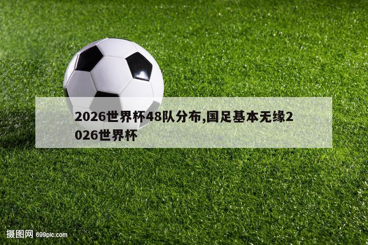 2026世界杯48队分布,国足基本无缘2026世界杯