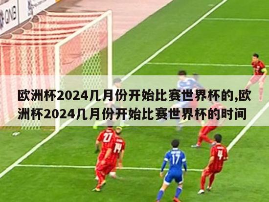 欧洲杯2024几月份开始比赛世界杯的,欧洲杯2024几月份开始比赛世界杯的时间