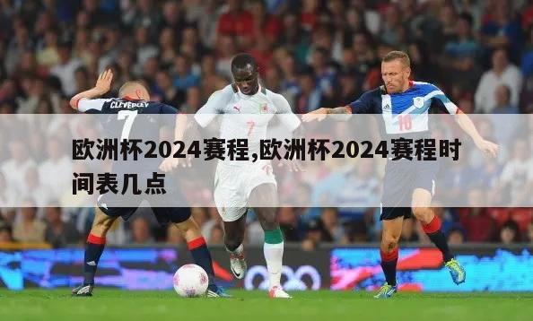 欧洲杯2024赛程,欧洲杯2024赛程时间表几点