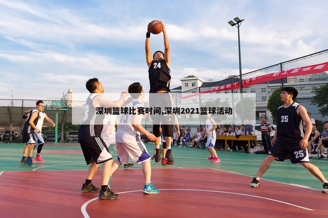深圳篮球比赛时间,深圳2021篮球活动