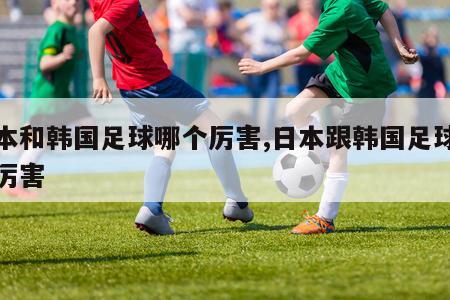 日本和韩国足球哪个厉害,日本跟韩国足球哪个厉害