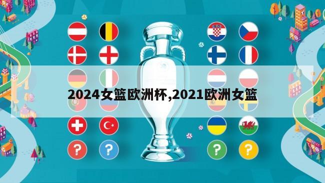2024女篮欧洲杯,2021欧洲女篮