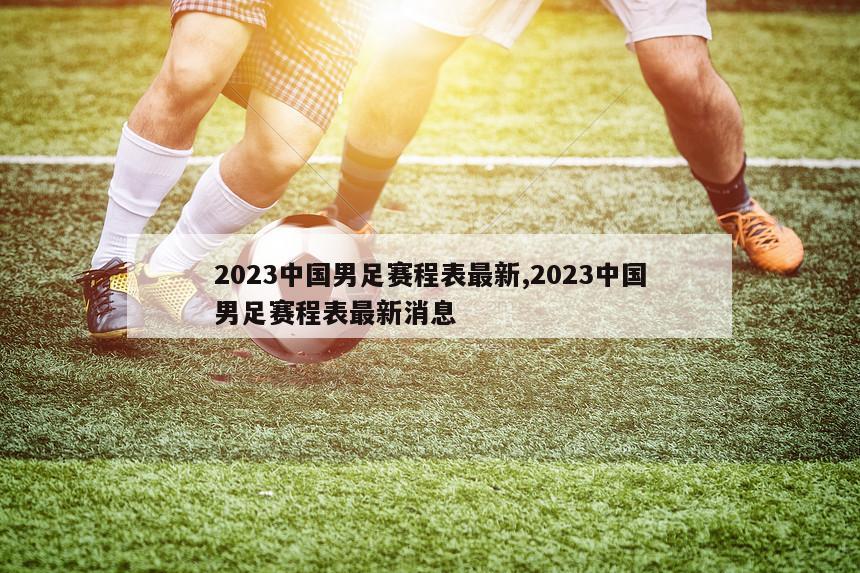 2023中国男足赛程表最新,2023中国男足赛程表最新消息