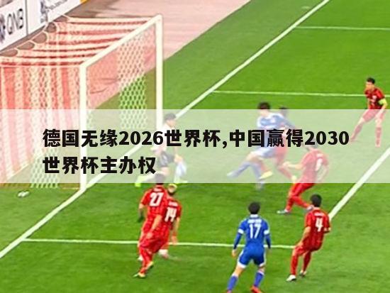 德国无缘2026世界杯,中国赢得2030世界杯主办权