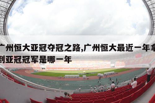 广州恒大亚冠夺冠之路,广州恒大最近一年拿到亚冠冠军是哪一年