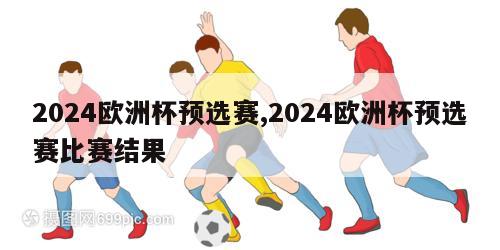2024欧洲杯预选赛,2024欧洲杯预选赛比赛结果